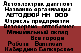 Автоэлектрик-диагност › Название организации ­ АВТОДВОР-НН, ООО › Отрасль предприятия ­ Автосервис, автобизнес › Минимальный оклад ­ 25 000 - Все города Работа » Вакансии   . Кабардино-Балкарская респ.,Нальчик г.